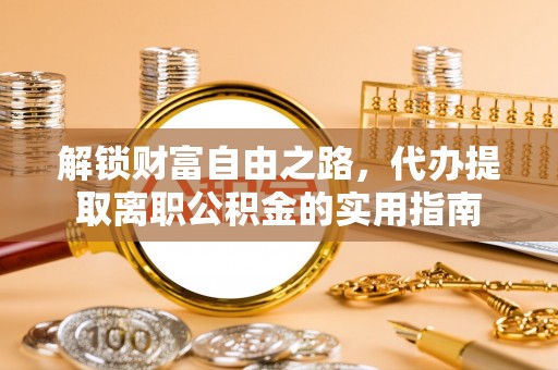 宁乡解锁财富自由之路，代办提取离职公积金的实用指南
