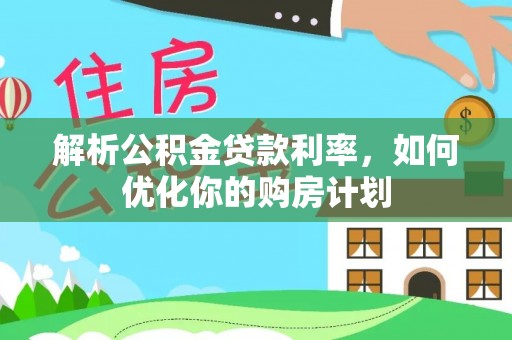 宁乡解析公积金贷款利率，如何优化你的购房计划