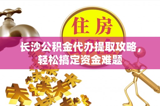 宁乡长沙公积金代办提取攻略，轻松搞定资金难题