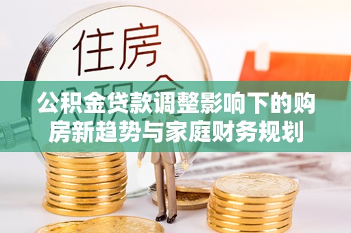 宁乡公积金贷款调整影响下的购房新趋势与家庭财务规划