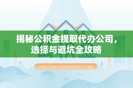 宁乡揭秘公积金提取代办公司，选择与避坑全攻略
