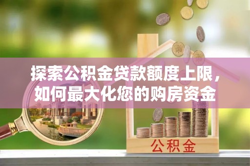 宁乡探索公积金贷款额度上限，如何最大化您的购房资金