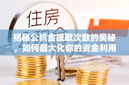 宁乡揭秘公积金提取次数的奥秘，如何最大化你的资金利用？