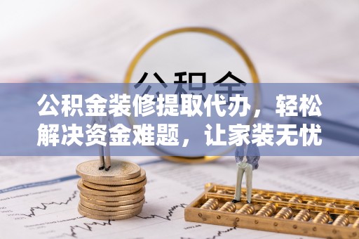 宁乡公积金装修提取代办，轻松解决资金难题，让家装无忧