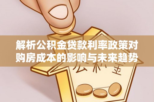 宁乡解析公积金贷款利率政策对购房成本的影响与未来趋势