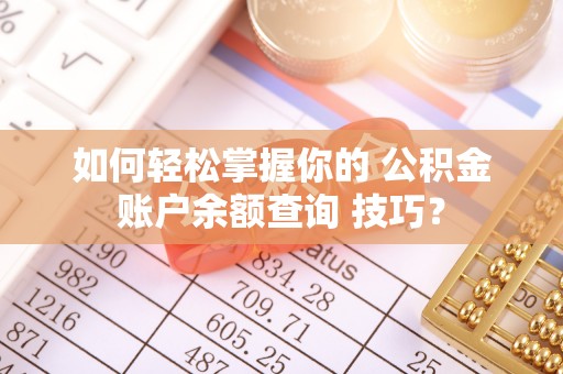 宁乡如何轻松掌握你的 公积金账户余额查询 技巧？