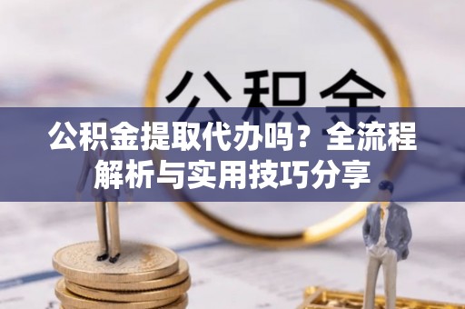 宁乡公积金提取代办吗？全流程解析与实用技巧分享