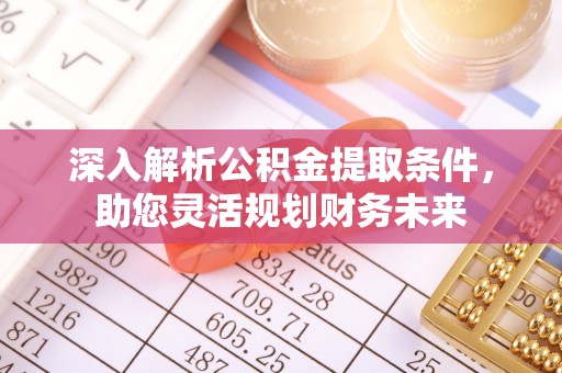 宁乡深入解析公积金提取条件，助您灵活规划财务未来
