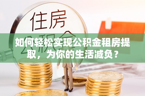 宁乡如何轻松实现公积金租房提取，为你的生活减负？