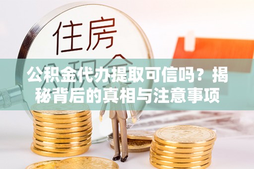 宁乡公积金代办提取可信吗？揭秘背后的真相与注意事项
