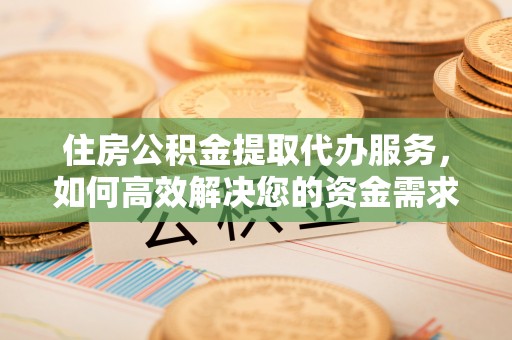 宁乡住房公积金提取代办服务，如何高效解决您的资金需求