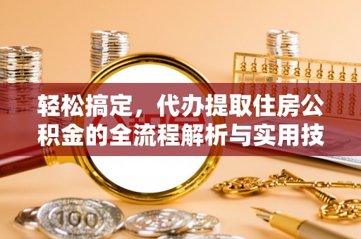 宁乡轻松搞定，代办提取住房公积金的全流程解析与实用技巧