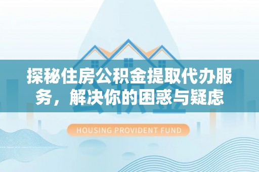 宁乡探秘住房公积金提取代办服务，解决你的困惑与疑虑