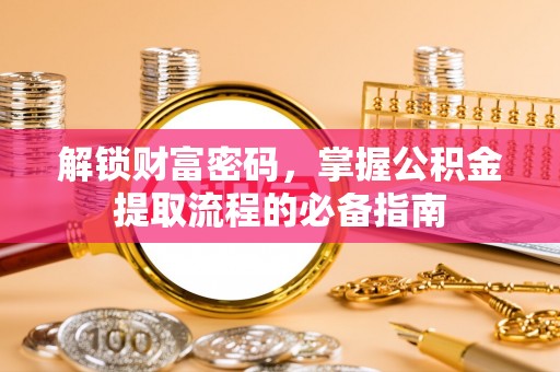 宁乡解锁财富密码，掌握公积金提取流程的必备指南
