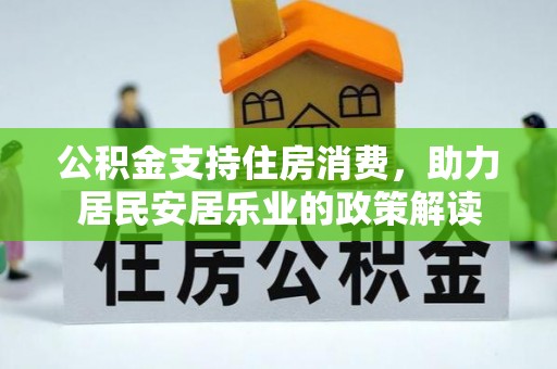 宁乡公积金支持住房消费，助力居民安居乐业的政策解读