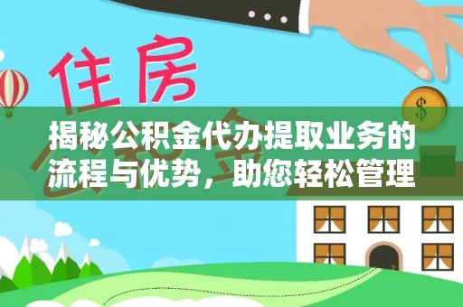 宁乡揭秘公积金代办提取业务的流程与优势，助您轻松管理财务