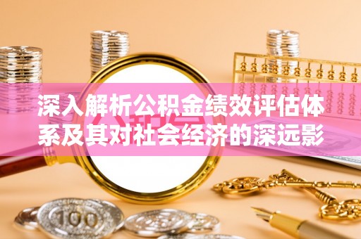 宁乡深入解析公积金绩效评估体系及其对社会经济的深远影响