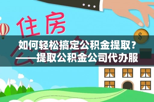 宁乡如何轻松搞定公积金提取？——提取公积金公司代办服务全解析
