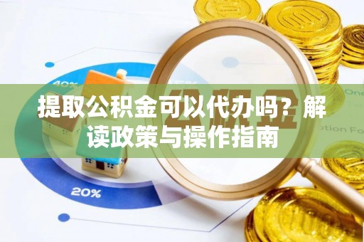 宁乡提取公积金可以代办吗？解读政策与操作指南