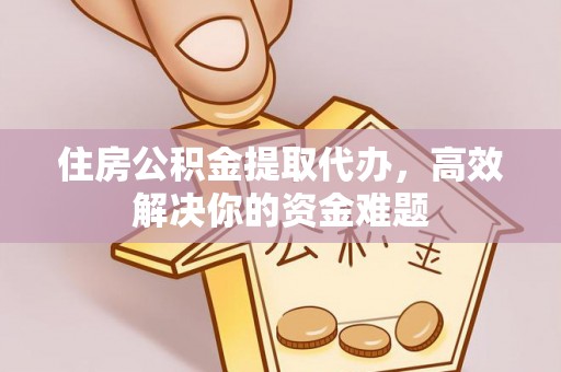 宁乡住房公积金提取代办，高效解决你的资金难题