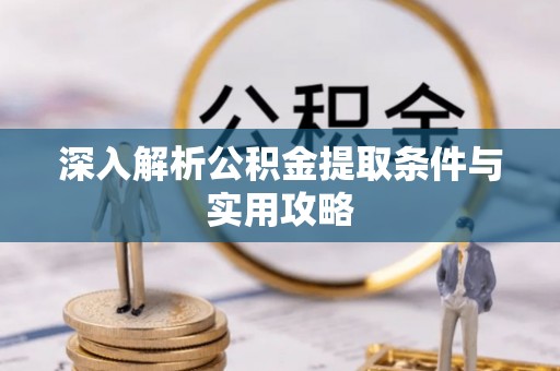 宁乡深入解析公积金提取条件与实用攻略