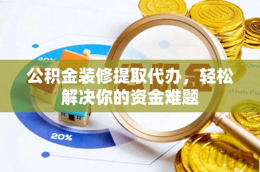 宁乡公积金装修提取代办，轻松解决你的资金难题