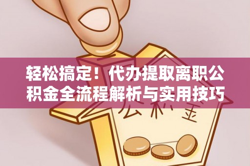 宁乡轻松搞定！代办提取离职公积金全流程解析与实用技巧