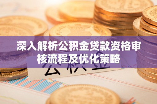 宁乡深入解析公积金贷款资格审核流程及优化策略