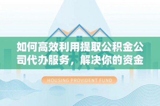 宁乡如何高效利用提取公积金公司代办服务，解决你的资金难题