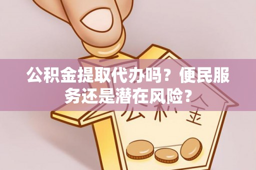 宁乡公积金提取代办吗？便民服务还是潜在风险？