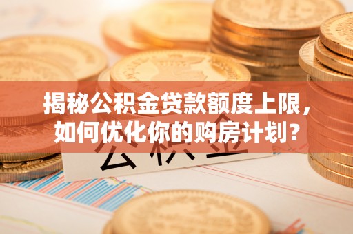 宁乡揭秘公积金贷款额度上限，如何优化你的购房计划？