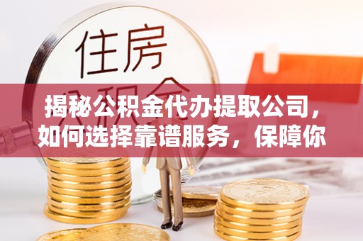 宁乡揭秘公积金代办提取公司，如何选择靠谱服务，保障你的资金安全