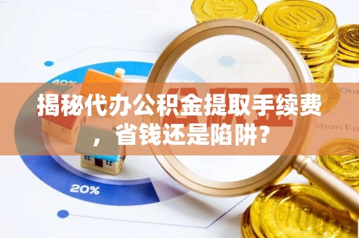 宁乡揭秘代办公积金提取手续费，省钱还是陷阱？