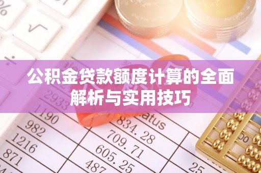 宁乡公积金贷款额度计算的全面解析与实用技巧