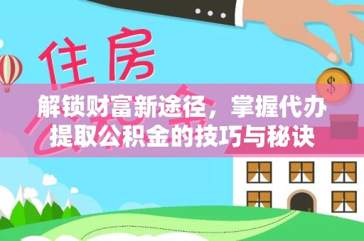宁乡解锁财富新途径，掌握代办提取公积金的技巧与秘诀