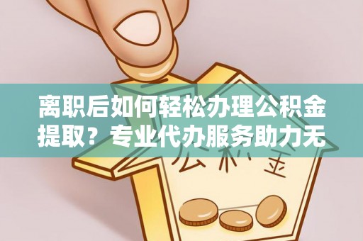 宁乡离职后如何轻松办理公积金提取？专业代办服务助力无忧