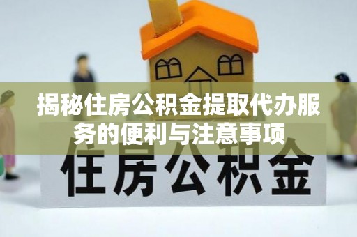 宁乡揭秘住房公积金提取代办服务的便利与注意事项