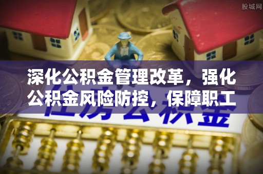 宁乡深化公积金管理改革，强化公积金风险防控，保障职工权益