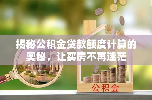 宁乡揭秘公积金贷款额度计算的奥秘，让买房不再迷茫