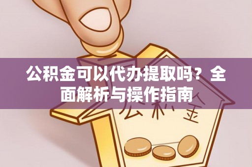 宁乡公积金可以代办提取吗？全面解析与操作指南