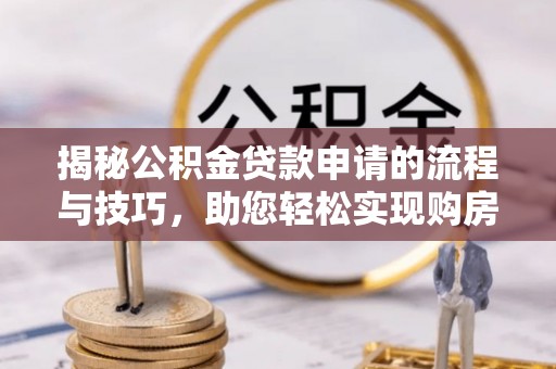 宁乡揭秘公积金贷款申请的流程与技巧，助您轻松实现购房梦