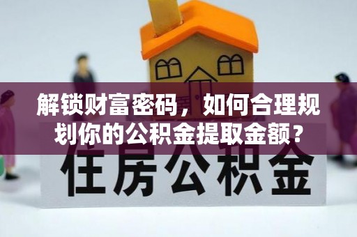 宁乡解锁财富密码，如何合理规划你的公积金提取金额？