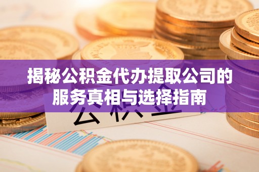 宁乡揭秘公积金代办提取公司的服务真相与选择指南