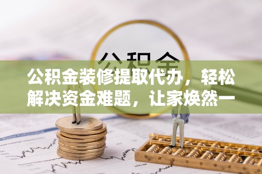 宁乡公积金装修提取代办，轻松解决资金难题，让家焕然一新