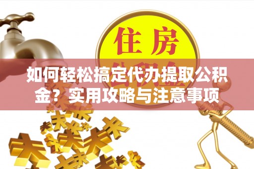 宁乡如何轻松搞定代办提取公积金？实用攻略与注意事项