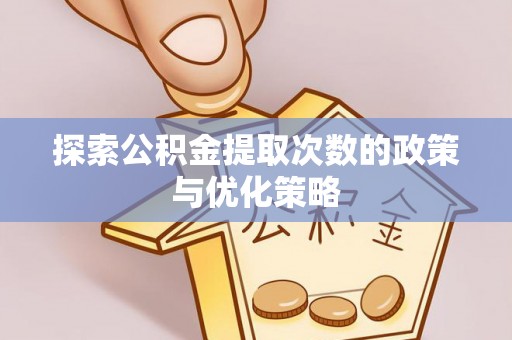 宁乡探索公积金提取次数的政策与优化策略