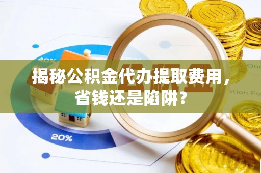 宁乡揭秘公积金代办提取费用，省钱还是陷阱？