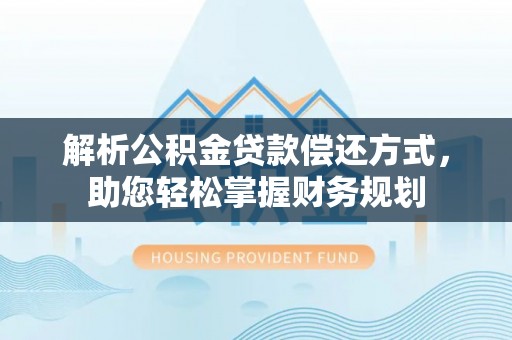 宁乡解析公积金贷款偿还方式，助您轻松掌握财务规划