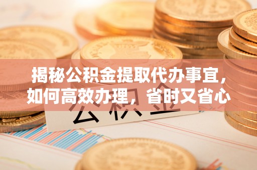宁乡揭秘公积金提取代办事宜，如何高效办理，省时又省心？