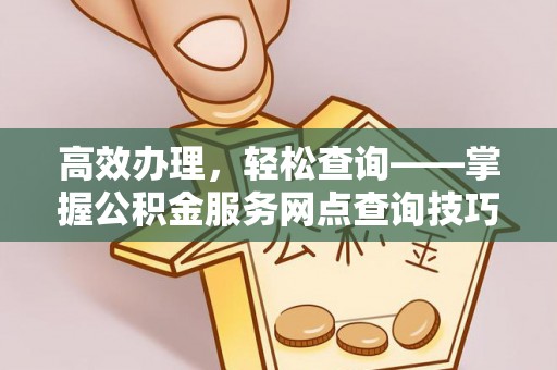 宁乡高效办理，轻松查询——掌握公积金服务网点查询技巧